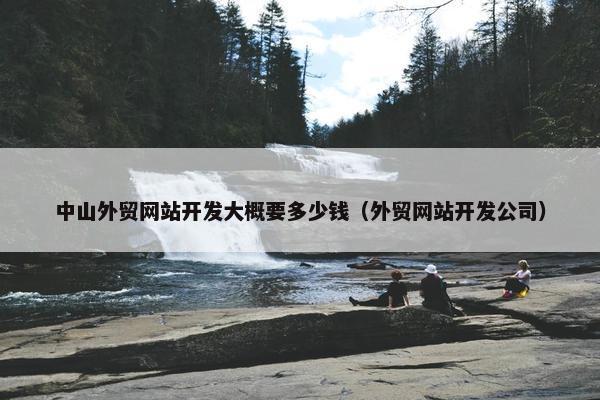 中山外贸网站开发大概要多少钱（外贸网站开发公司）