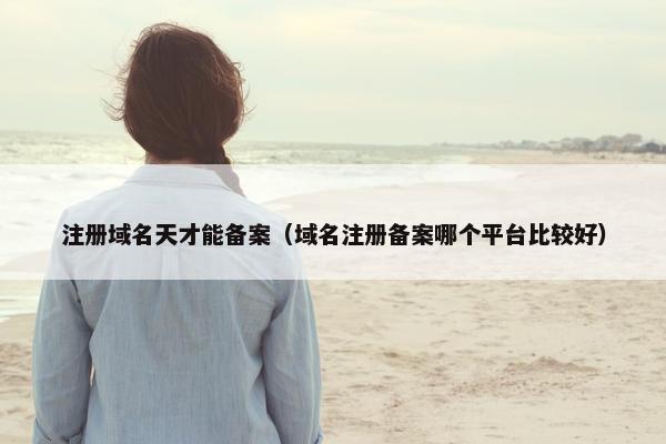 注册域名天才能备案（域名注册备案哪个平台比较好）