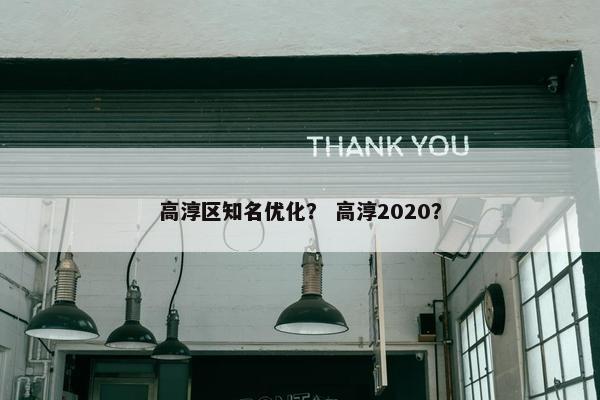 高淳区知名优化？ 高淳2020？