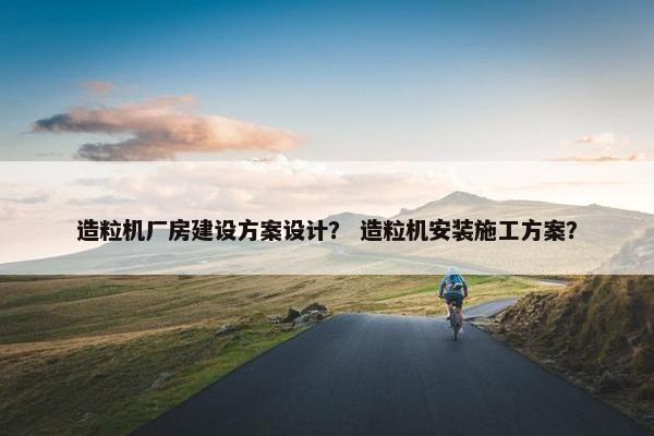 造粒机厂房建设方案设计？ 造粒机安装施工方案？