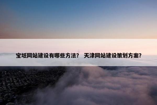宝坻网站建设有哪些方法？ 天津网站建设策划方案？