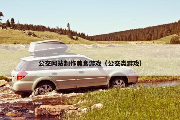 公交网站制作美食游戏（公交类游戏）