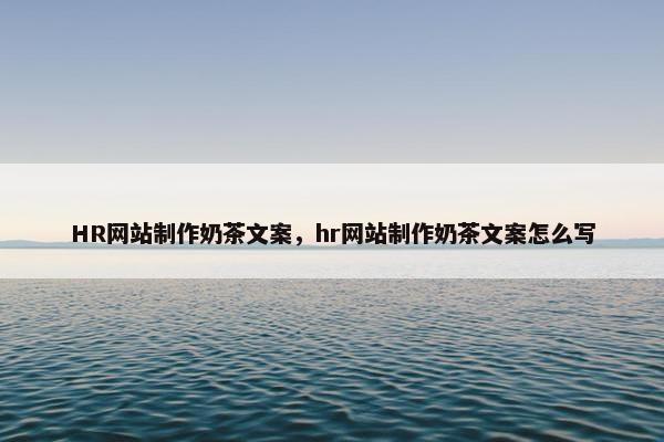 HR网站制作奶茶文案，hr网站制作奶茶文案怎么写
