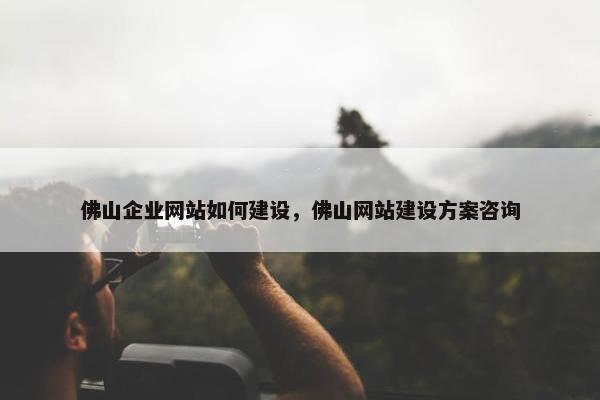 佛山企业网站如何建设，佛山网站建设方案咨询