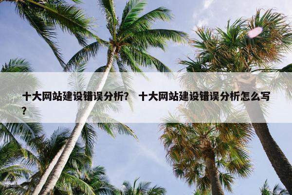 十大网站建设错误分析？ 十大网站建设错误分析怎么写？
