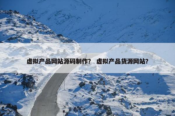 虚拟产品网站源码制作？ 虚拟产品货源网站？