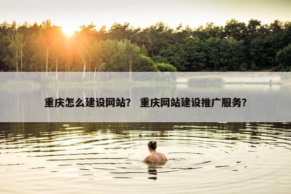 重庆怎么建设网站？ 重庆网站建设推广服务？