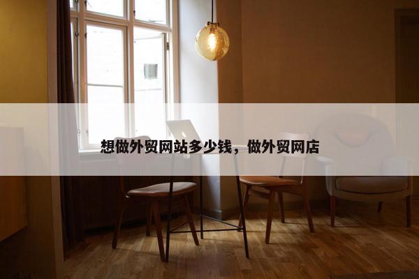 想做外贸网站多少钱，做外贸网店