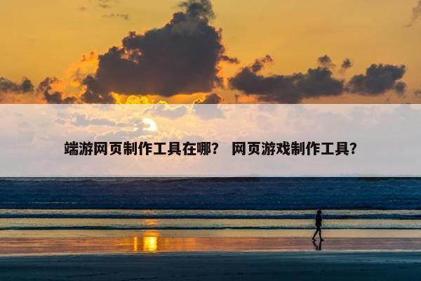 端游网页制作工具在哪？ 网页游戏制作工具？
