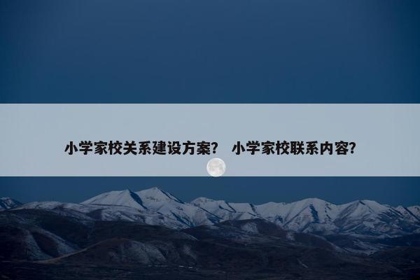 小学家校关系建设方案？ 小学家校联系内容？