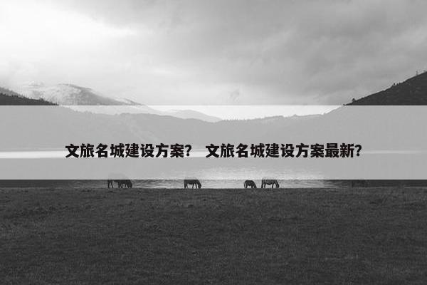 文旅名城建设方案？ 文旅名城建设方案最新？