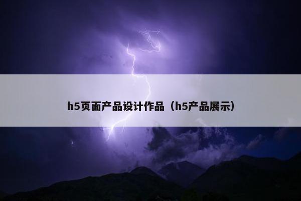 h5页面产品设计作品（h5产品展示）