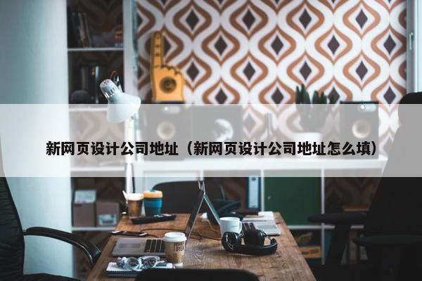 新网页设计公司地址（新网页设计公司地址怎么填）