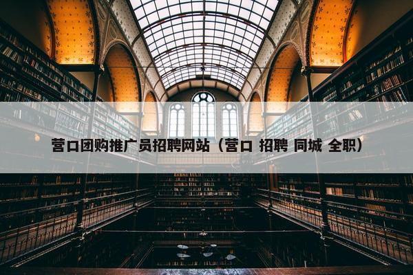 营口团购推广员招聘网站（营口 招聘 同城 全职）