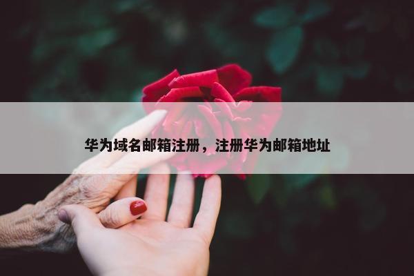 华为域名邮箱注册，注册华为邮箱地址