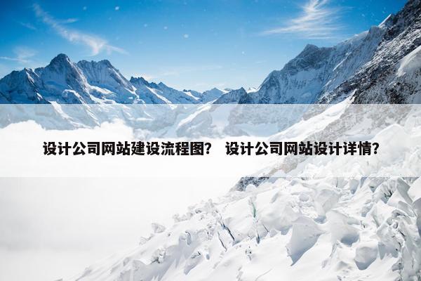 设计公司网站建设流程图？ 设计公司网站设计详情？
