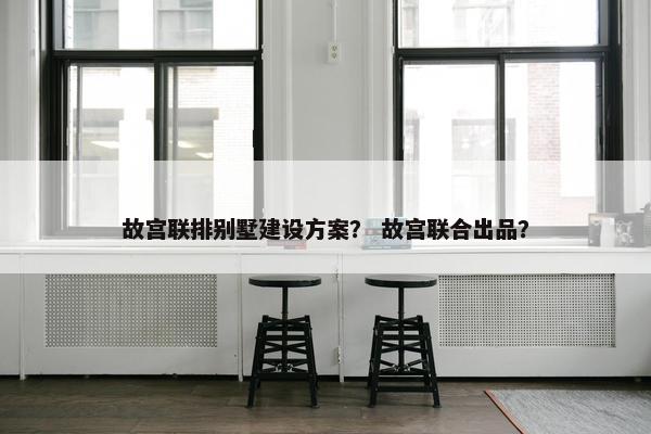 故宫联排别墅建设方案？ 故宫联合出品？