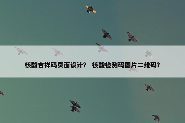 核酸吉祥码页面设计？ 核酸检测码图片二维码？