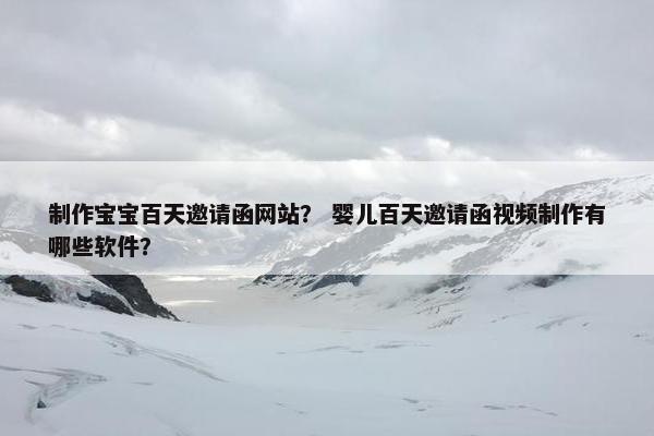 制作宝宝百天邀请函网站？ 婴儿百天邀请函视频制作有哪些软件？