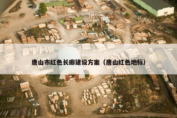 唐山市红色长廊建设方案（唐山红色地标）