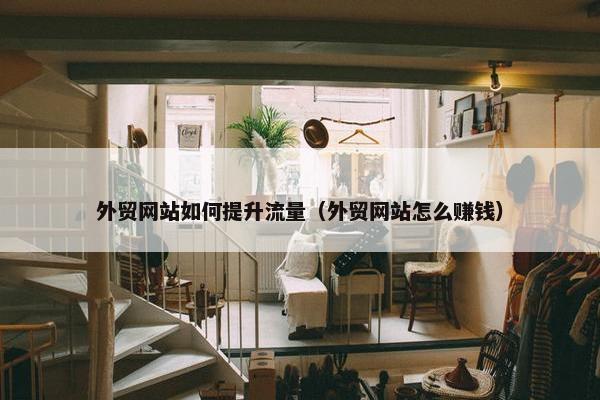 外贸网站如何提升流量（外贸网站怎么赚钱）