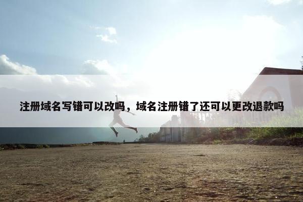 注册域名写错可以改吗，域名注册错了还可以更改退款吗