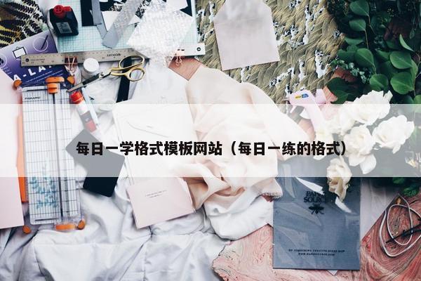 每日一学格式模板网站（每日一练的格式）