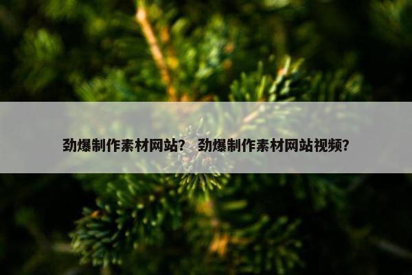 劲爆制作素材网站？ 劲爆制作素材网站视频？