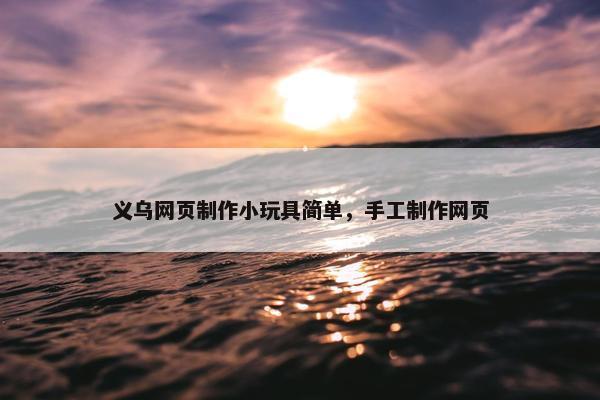 义乌网页制作小玩具简单，手工制作网页