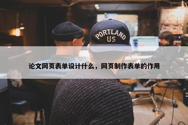 论文网页表单设计什么，网页制作表单的作用