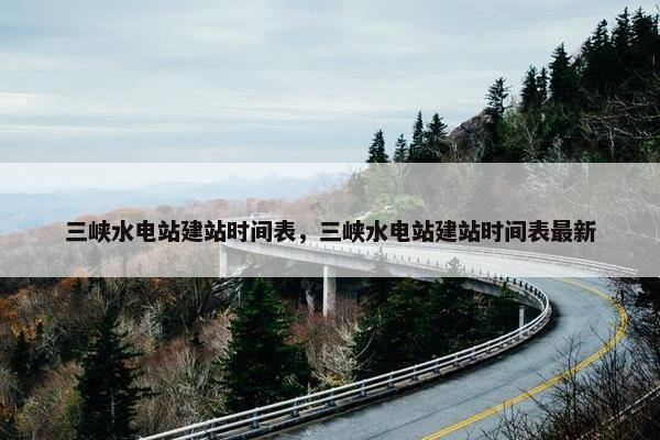 三峡水电站建站时间表，三峡水电站建站时间表最新