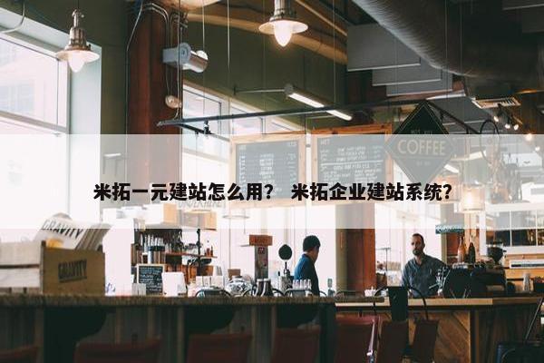 米拓一元建站怎么用？ 米拓企业建站系统？