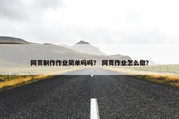 网页制作作业简单吗吗？ 网页作业怎么做？