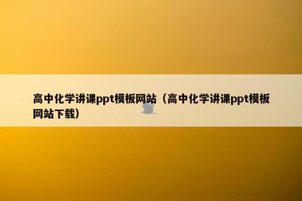 高中化学讲课ppt模板网站（高中化学讲课ppt模板网站下载）