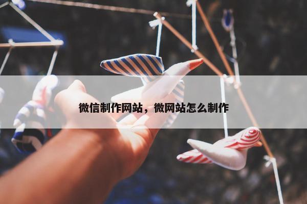 微信制作网站，微网站怎么制作