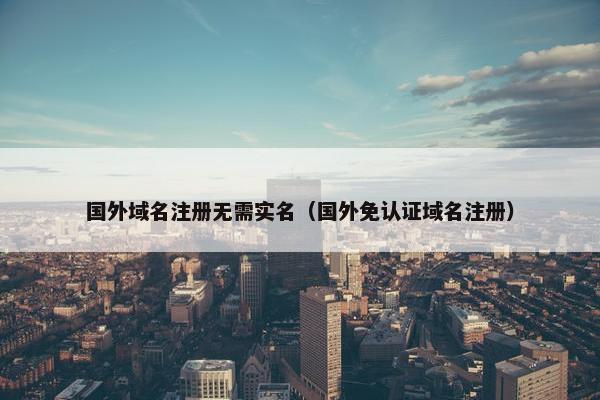 国外域名注册无需实名（国外免认证域名注册）