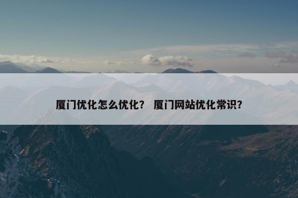 厦门优化怎么优化？ 厦门网站优化常识？