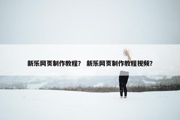 新乐网页制作教程？ 新乐网页制作教程视频？