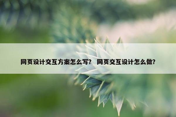 网页设计交互方案怎么写？ 网页交互设计怎么做？