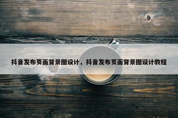 抖音发布页面背景图设计，抖音发布页面背景图设计教程
