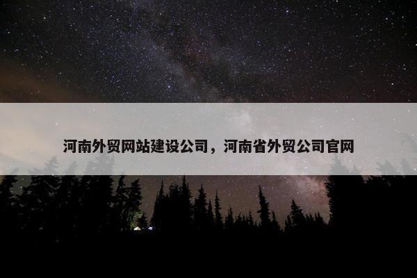 河南外贸网站建设公司，河南省外贸公司官网