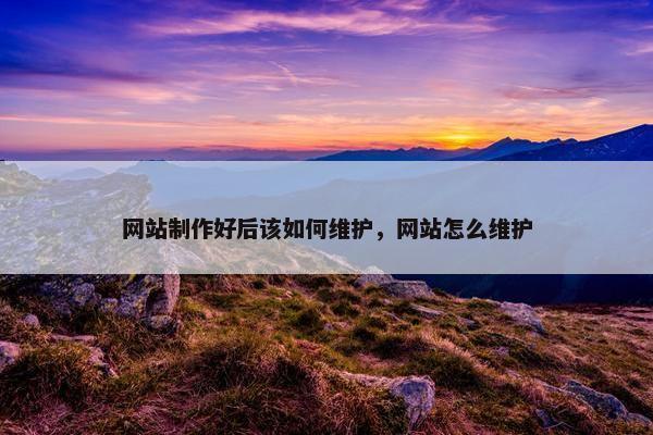 网站制作好后该如何维护，网站怎么维护