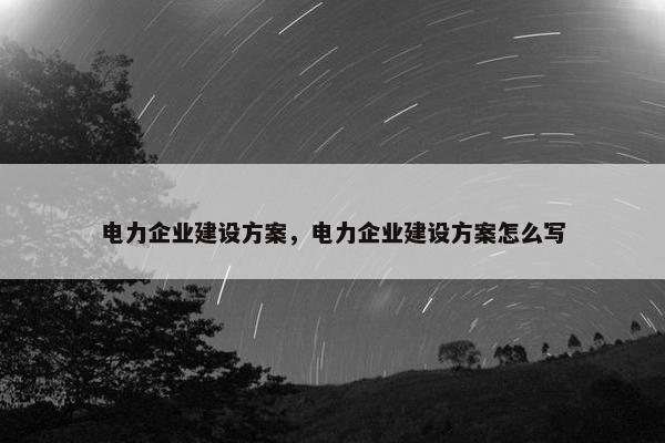电力企业建设方案，电力企业建设方案怎么写
