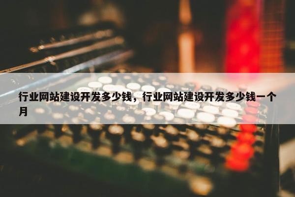 行业网站建设开发多少钱，行业网站建设开发多少钱一个月