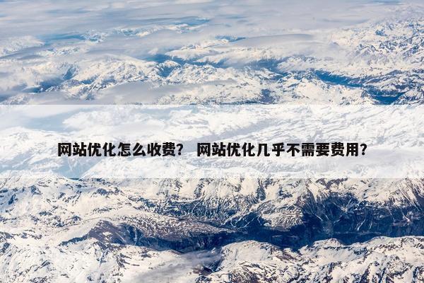 网站优化怎么收费？ 网站优化几乎不需要费用？