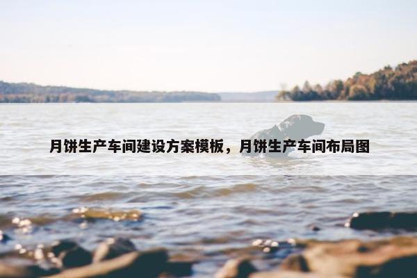 月饼生产车间建设方案模板，月饼生产车间布局图