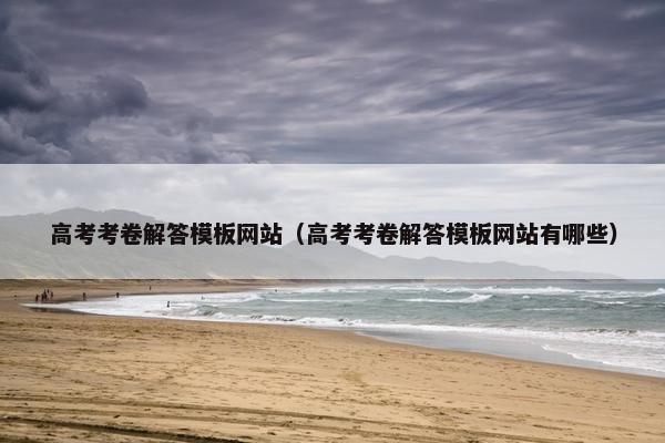 高考考卷解答模板网站（高考考卷解答模板网站有哪些）