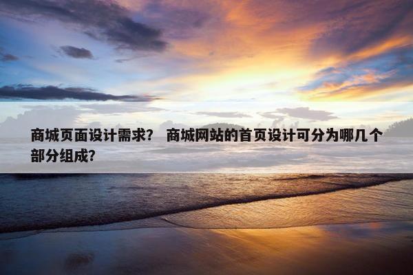 商城页面设计需求？ 商城网站的首页设计可分为哪几个部分组成？