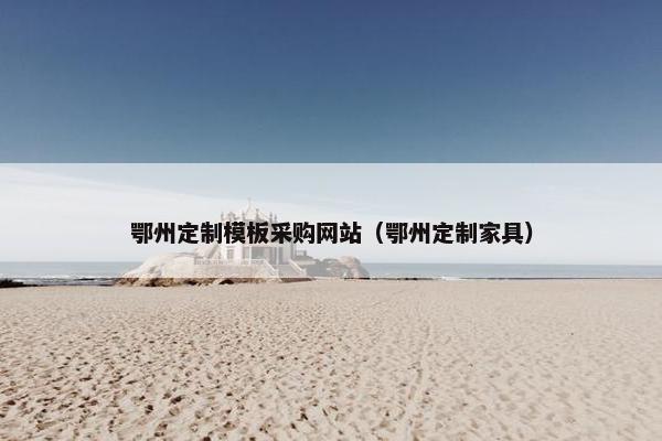鄂州定制模板采购网站（鄂州定制家具）