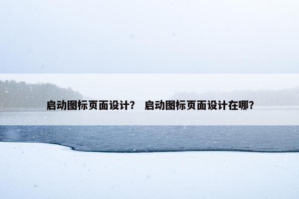 启动图标页面设计？ 启动图标页面设计在哪？